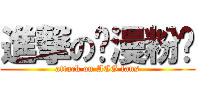 進撃の动漫粉丝 (attack on ACG fans)