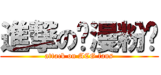 進撃の动漫粉丝 (attack on ACG fans)