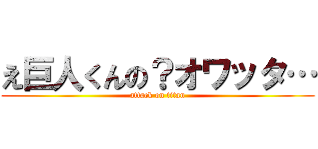 え巨人くんの？オワッタ… (attack on titan)