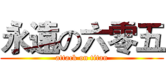 永遠の六零五 (attack on titan)