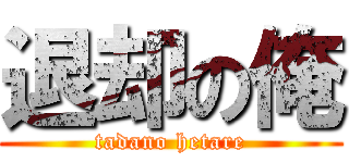 退却の俺 (tadano hetare)