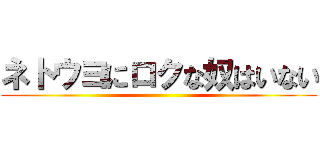 ネトウヨにロクな奴はいない ()