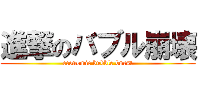 進撃のバブル崩壊 (economic bubble burst)
