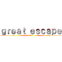 ｇｒｅａｔ ｅｓｃａｐｅ (大きな逃走)