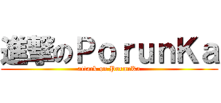 進撃のＰｏｒｕｎＫａ (attack on PorunKa)