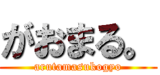 がおまる。 (arutamasukogyo)