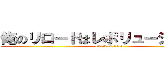 俺のリロードはレボリューションだ！ (attack on titan)