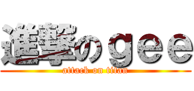 進撃のｇｅｅ (attack on titan)