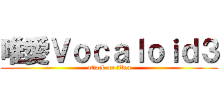 唯愛Ｖｏｃａｌｏｉｄ３ (attack on titan)