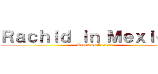 Ｒａｃｈｉｄ ｉｎ Ｍｅｘｉｑｕｅ (Rachid au Mexique)