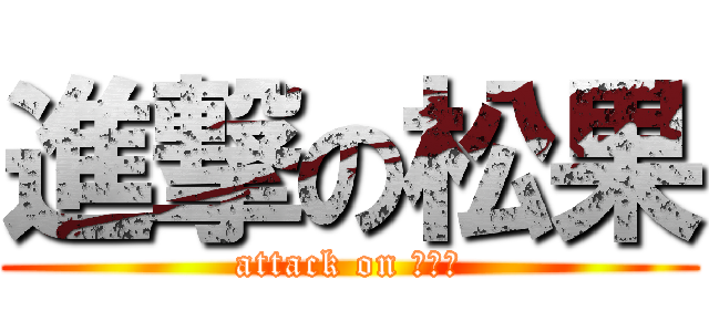 進撃の松果 (attack on 松果果)