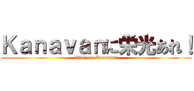 Ｋａｎａｖａｎに栄光あれ！ (Glory to Kanavan!)
