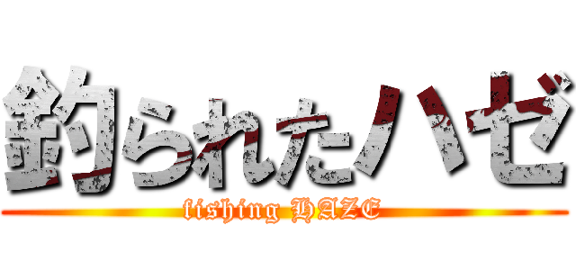 釣られたハゼ (fishing HAZE)
