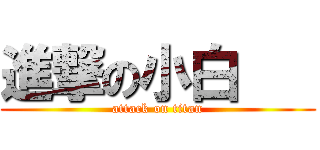 進撃の小白    (attack on titan)