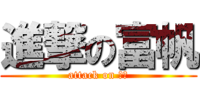 進撃の富帆 (attack on 富帆)