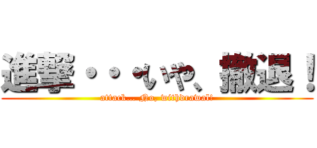進撃・・・いや、撤退！ (attack… No, withdrawal!)