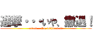 進撃・・・いや、撤退！ (attack… No, withdrawal!)