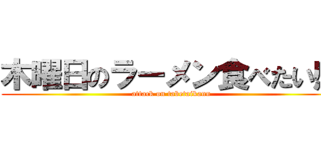 木曜日のラーメン食べたい感 (attack on tabetaikann)