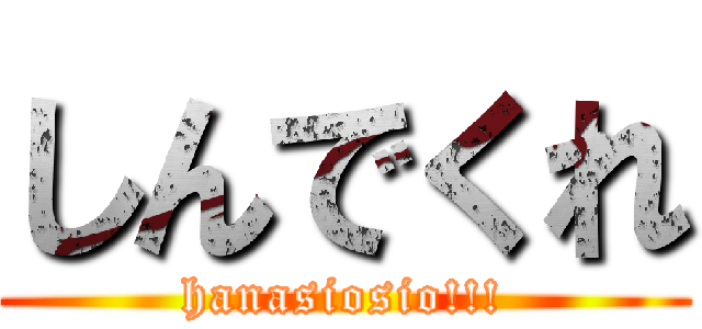 しんでくれ (hanasiosio!!!)