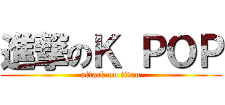 進撃のＫ ＰＯＰ (attack on titan)