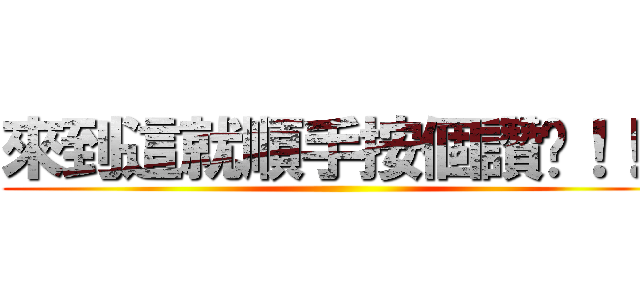 來到這就順手按個讚ㄅ！！！ ()