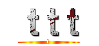 ｔｔｔ (t)