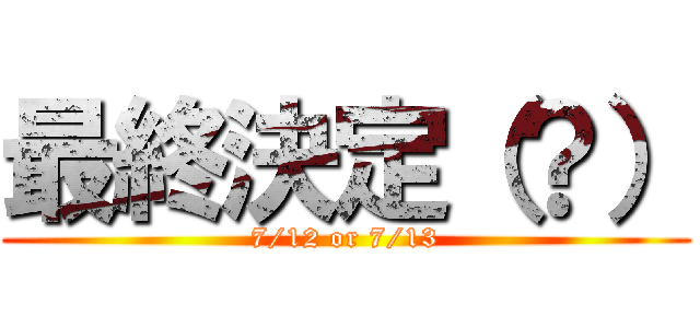 最終決定（？） (7/12 or 7/13)