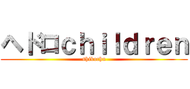 ヘドロｃｈｉｌｄｒｅｎ (shikochu)