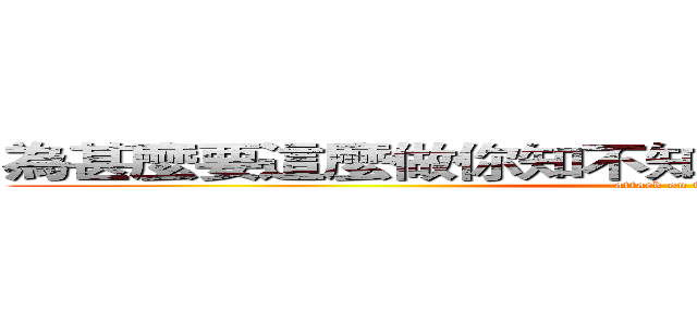 為甚麼要這麼做你知不知道這個東西很厲害嗎？ (attack on titan)