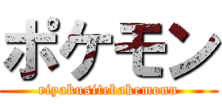 ポケモン (riyakusitebakemonn)