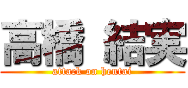高橋 結実 (attack on hentai)