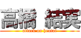 高橋 結実 (attack on hentai)