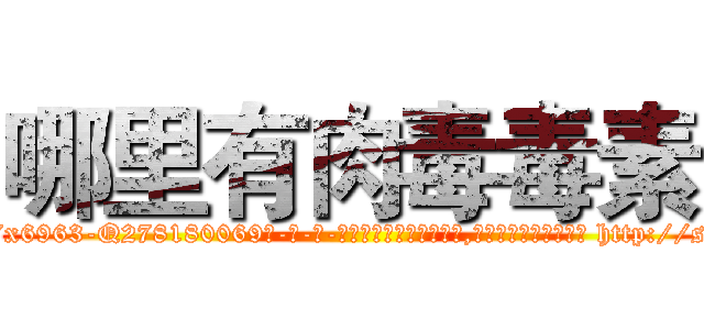 哪里有肉毒毒素 (哪里有肉毒毒素【电-186x2687x6963-Q278180069元-吉-药-业】我们做的是长期生意,靠的是老客户长期支持 http://sngk.net/2KpVFk
)