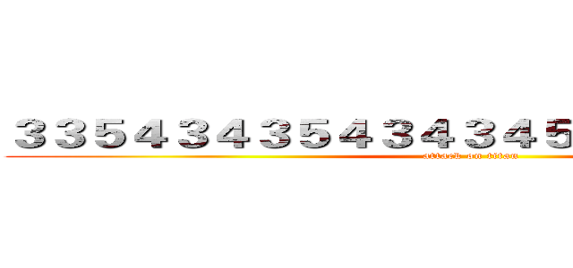 ３３５４３４３５４３４３４５３４３４３４３４３ (attack on titan)
