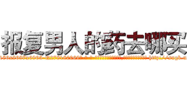 报复男人的药去哪买 (报复男人的药去哪买【电-186x2687x6963-Q278180069元-吉-药-业】我们做的是长期生意,靠的是老客户长期支持 http://sngk.net/ek2J5b
)