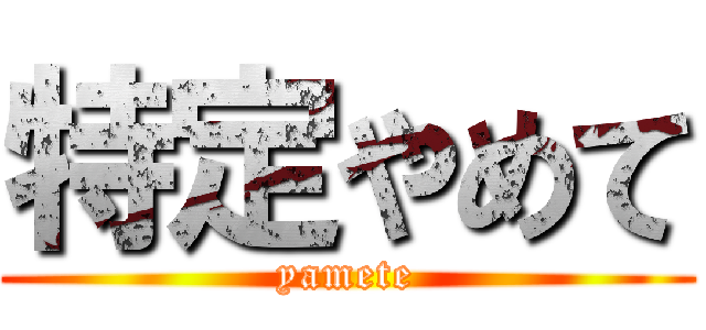 特定やめて (yamete)