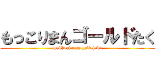 もっこりまんゴールドたく (mokkori man gold taku)