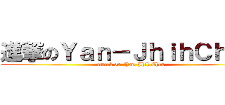 進撃のＹａｎ－ＪｈｉｈＣｈｅｎ (attack on  Yan-Jhih Chen)
