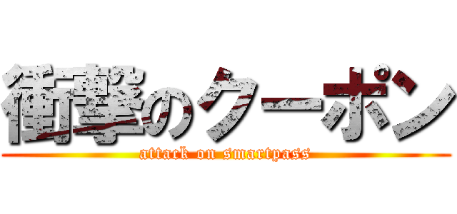 衝撃のクーポン (attack on smartpass)