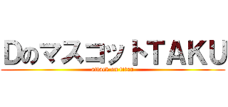 ＤのマスコットＴＡＫＵ (attack on titan)