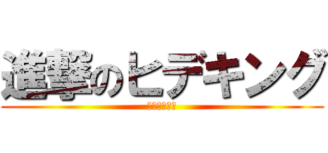 進撃のヒデキング (駆逐してやる)