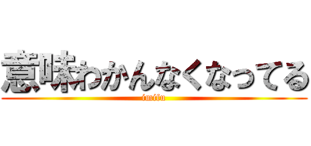 意味わかんなくなってる (imifu)