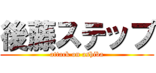 後藤ステップ (attack on ashiba)