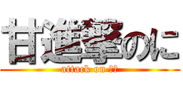 甘進撃のに (attack on いち)