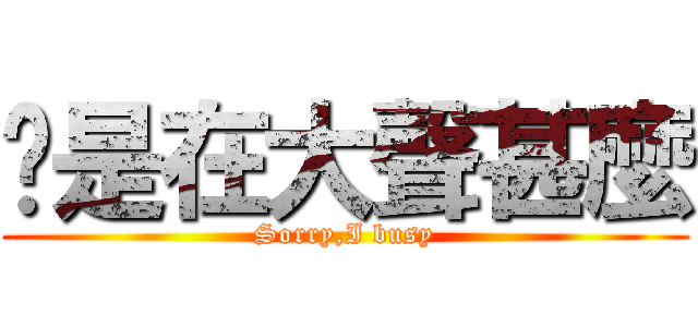 你是在大聲甚麼 (Sorry,I busy)