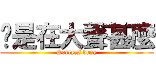 你是在大聲甚麼 (Sorry,I busy)