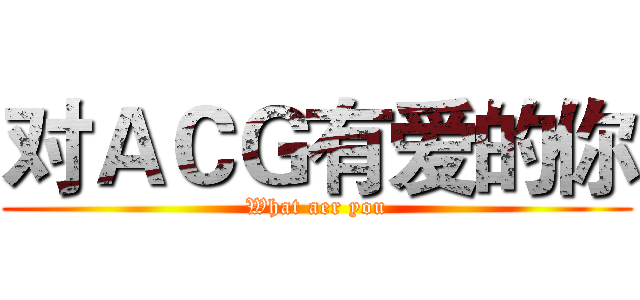 对ＡＣＧ有爱的你 (What aer you)