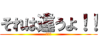 それは違うよ！！ (論破！)