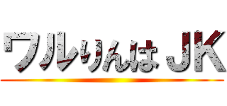 ワルりんはＪＫ ()