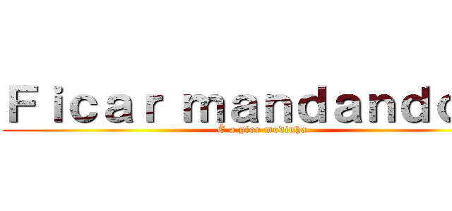 Ｆｉｃａｒ ｍａｎｄａｎｄｏ Ａ (É a pior modinha)
